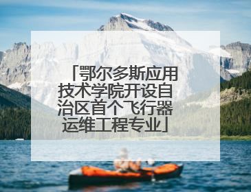 鄂尔多斯应用技术学院开设自治区首个飞行器运维工程专业