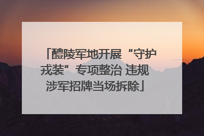 醴陵军地开展“守护戎装”专项整治 违规涉军招牌当场拆除