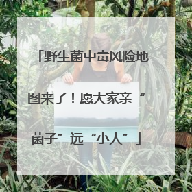 野生菌中毒风险地图来了！愿大家亲“菌子”远“小人”