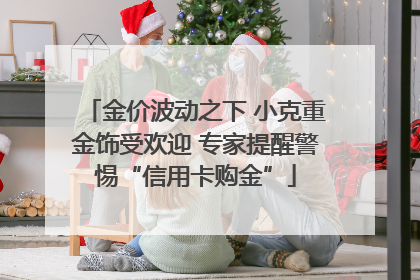 金价波动之下 小克重金饰受欢迎 专家提醒警惕“信用卡购金”