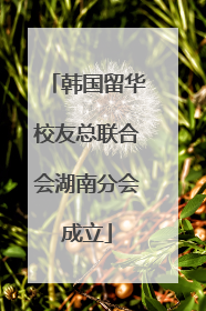 韩国留华校友总联合会湖南分会成立