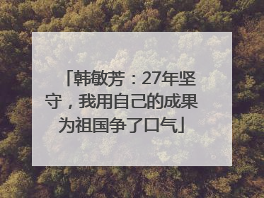 韩敏芳：27年坚守，我用自己的成果为祖国争了口气