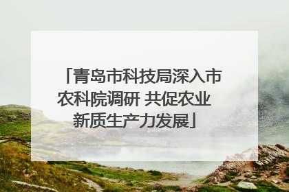 青岛市科技局深入市农科院调研 共促农业新质生产力发展
