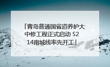 青岛普通国省道养护大中修工程正式启动 S214南城线率先开工