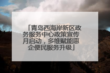 青岛西海岸新区政务服务中心政策宣传月启动，多维赋能惠企便民服务升级
