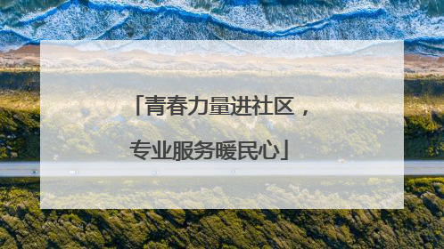 青春力量进社区，专业服务暖民心