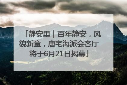 静安里｜百年静安，风貌新章，唐宅海派会客厅将于6月21日揭幕