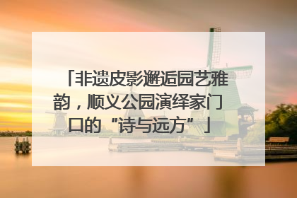 非遗皮影邂逅园艺雅韵，顺义公园演绎家门口的“诗与远方”