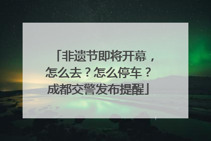 非遗节即将开幕，怎么去？怎么停车？成都交警发布提醒