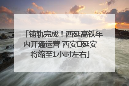 铺轨完成！西延高铁年内开通运营 西安⇌延安将缩至1小时左右