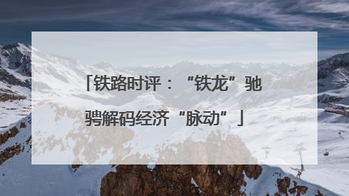 铁路时评：“铁龙”驰骋解码经济“脉动”