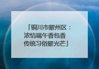 铜川市耀州区：浓情端午香包香 传统习俗耀光芒