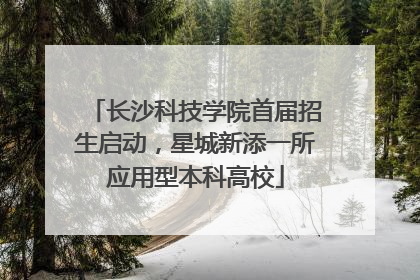 长沙科技学院首届招生启动，星城新添一所应用型本科高校