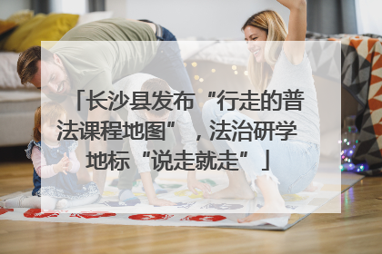 长沙县发布“行走的普法课程地图”，法治研学地标“说走就走”