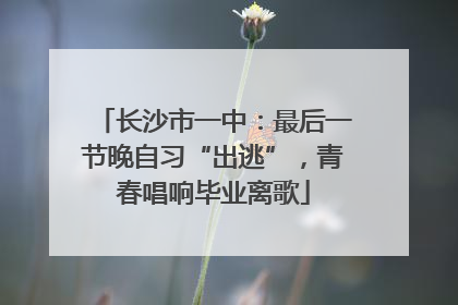 长沙市一中：最后一节晚自习“出逃”，青春唱响毕业离歌