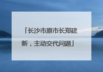 长沙市原市长郑建新，主动交代问题