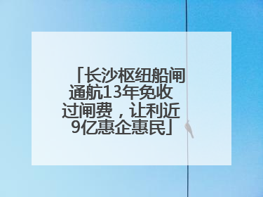 长沙枢纽船闸通航13年免收过闸费，让利近9亿惠企惠民