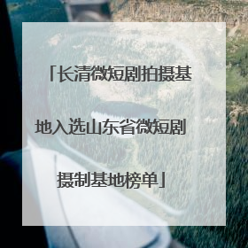 长清微短剧拍摄基地入选山东省微短剧摄制基地榜单