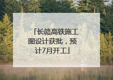 长赣高铁施工图设计获批，预计7月开工