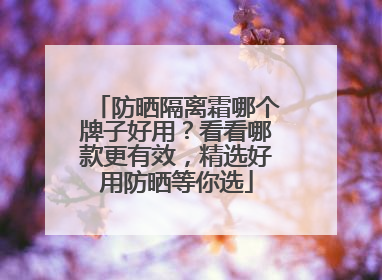 防晒隔离霜哪个牌子好用？看看哪款更有效，精选好用防晒等你选