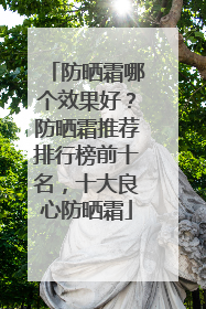 防晒霜哪个效果好？防晒霜推荐排行榜前十名，十大良心防晒霜