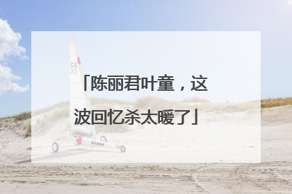 陈丽君叶童，这波回忆杀太暖了