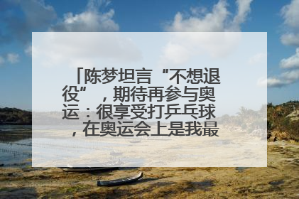 陈梦坦言“不想退役”，期待再参与奥运：很享受打乒乓球，在奥运会上是我最幸福的时候