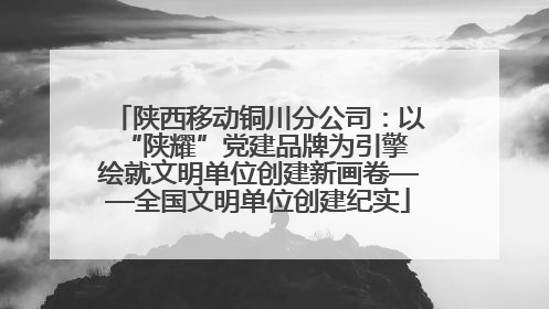 陕西移动铜川分公司：以“陕耀”党建品牌为引擎 绘就文明单位创建新画卷——全国文明单位创建纪实