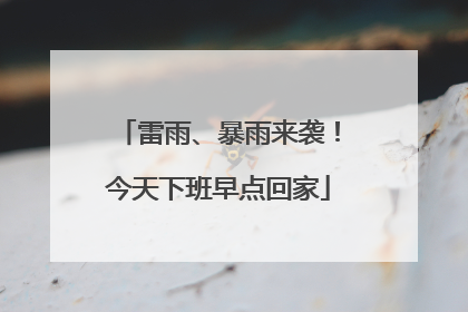 雷雨、暴雨来袭！今天下班早点回家