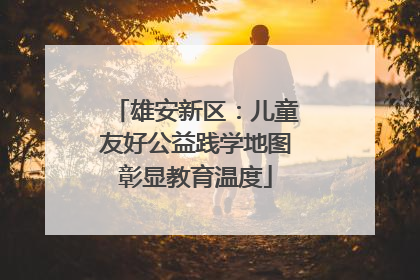 雄安新区：儿童友好公益践学地图彰显教育温度