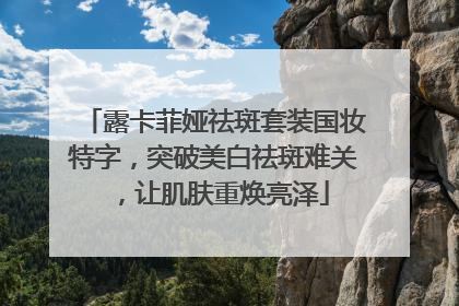 露卡菲娅祛斑套装国妆特字，突破美白祛斑难关，让肌肤重焕亮泽