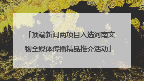 顶端新闻两项目入选河南文物全媒体传播精品推介活动
