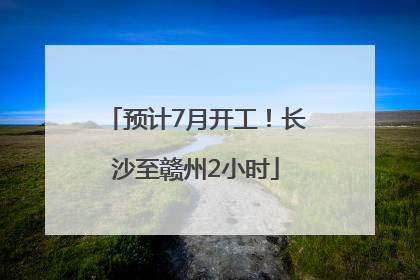 预计7月开工！长沙至赣州2小时