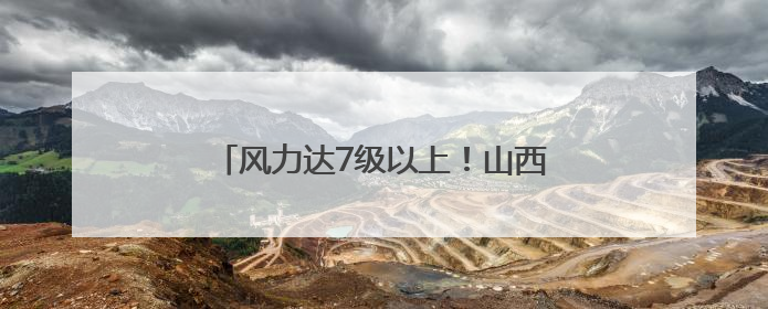 风力达7级以上！山西发布雷暴大风蓝色预警
