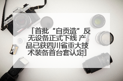 首批“自贡造”反无设备正式下线 产品已获四川省重大技术装备首台套认定