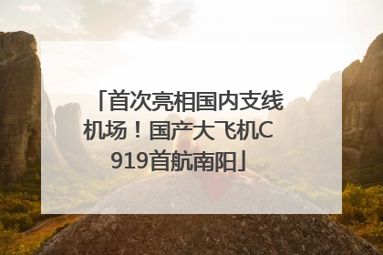首次亮相国内支线机场！国产大飞机C919首航南阳