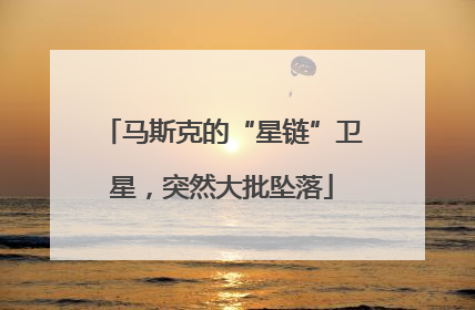 马斯克的“星链”卫星，突然大批坠落