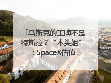 马斯克的王牌不是特斯拉？“木头姐”：SpaceX估值五年后可达2.5万亿美元！
