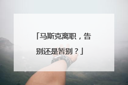 马斯克离职，告别还是暂别？