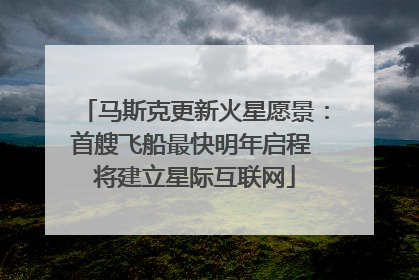 马斯克更新火星愿景：首艘飞船最快明年启程 将建立星际互联网