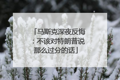 马斯克深夜反悔：不该对特朗普说那么过分的话