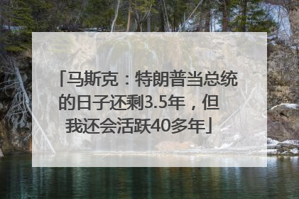 马斯克：特朗普当总统的日子还剩3.5年，但我还会活跃40多年