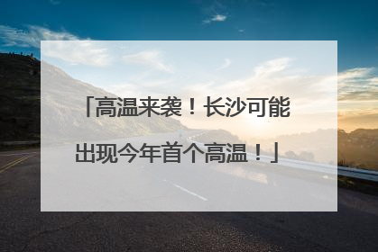 高温来袭！长沙可能出现今年首个高温！