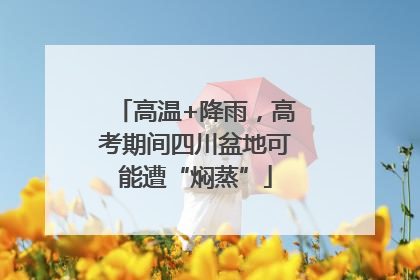 高温+降雨，高考期间四川盆地可能遭“焖蒸”
