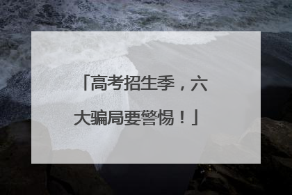 高考招生季，六大骗局要警惕！