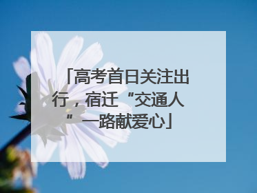 高考首日关注出行，宿迁“交通人”一路献爱心