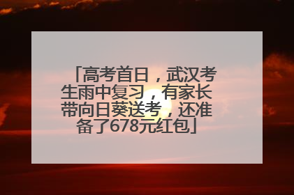 高考首日，武汉考生雨中复习，有家长带向日葵送考，还准备了678元红包