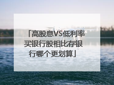 高股息VS低利率 买银行股相比存银行哪个更划算