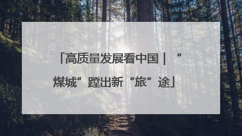 高质量发展看中国｜“煤城”蹚出新“旅”途
