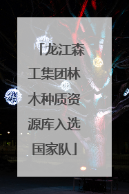 龙江森工集团林木种质资源库入选国家队